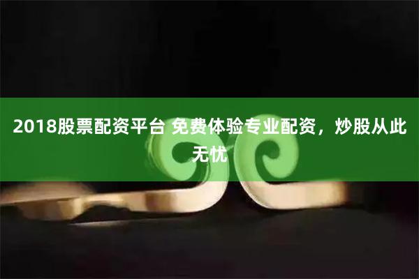 2018股票配资平台 免费体验专业配资，炒股从此无忧