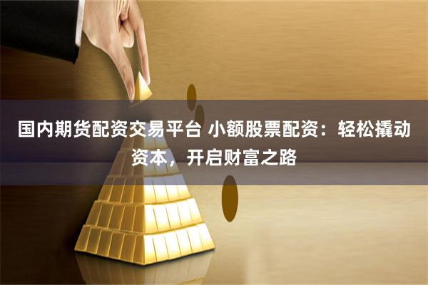 国内期货配资交易平台 小额股票配资：轻松撬动资本，开启财富之路