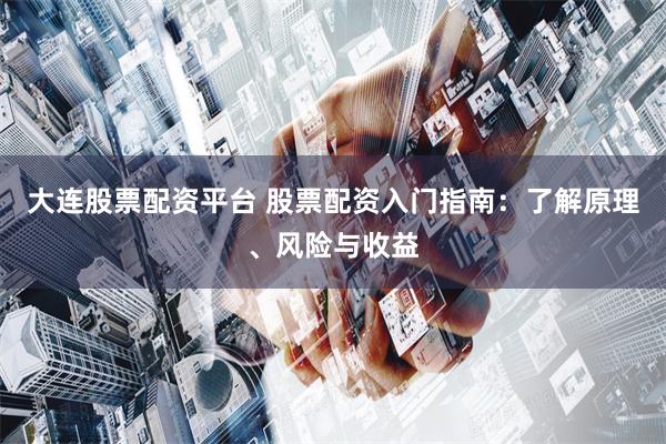 大连股票配资平台 股票配资入门指南：了解原理、风险与收益