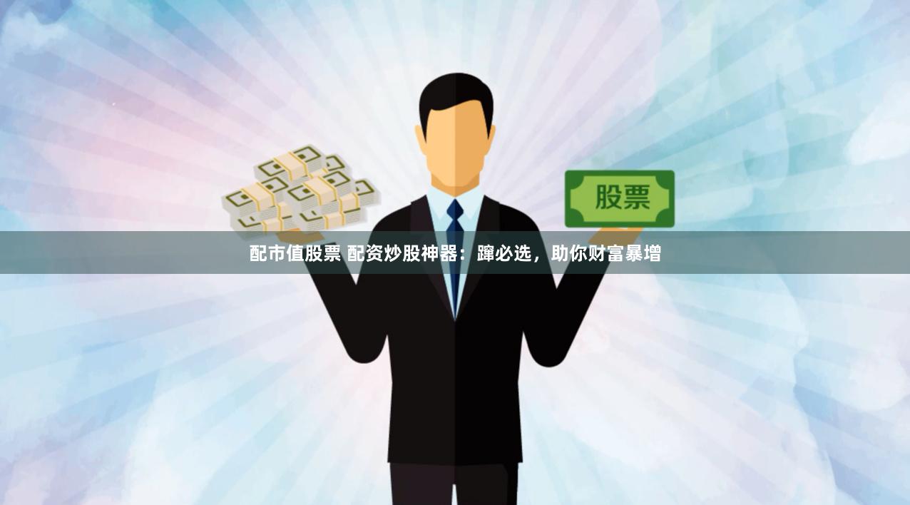 配市值股票 配资炒股神器：蹿必选，助你财富暴增