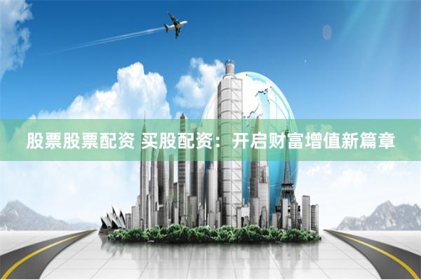 股票股票配资 买股配资：开启财富增值新篇章