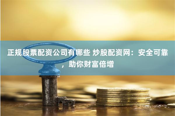 正规股票配资公司有哪些 炒股配资网：安全可靠，助你财富倍增