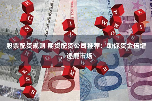 股票配资规则 期货配资公司推荐：助你资金倍增，逐鹿市场
