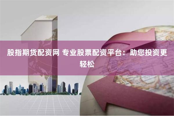 股指期货配资网 专业股票配资平台：助您投资更轻松