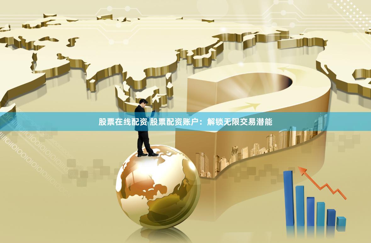 股票在线配资 股票配资账户：解锁无限交易潜能