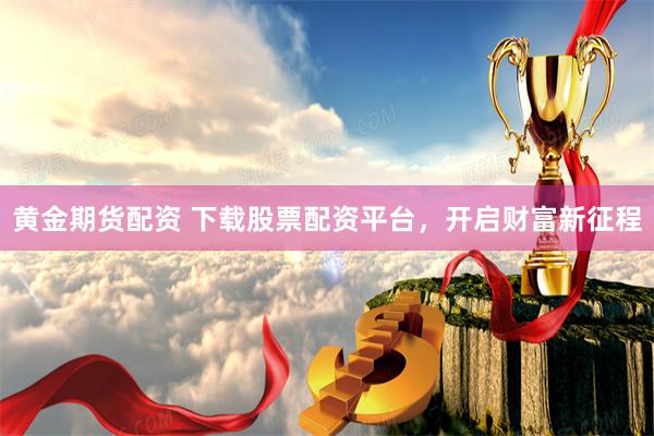 黄金期货配资 下载股票配资平台，开启财富新征程
