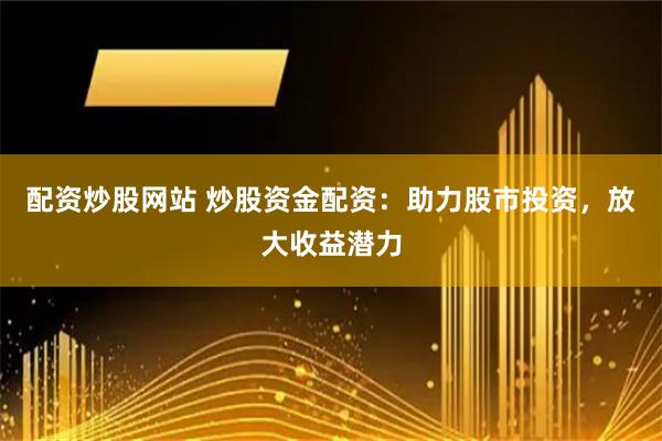 配资炒股网站 炒股资金配资：助力股市投资，放大收益潜力