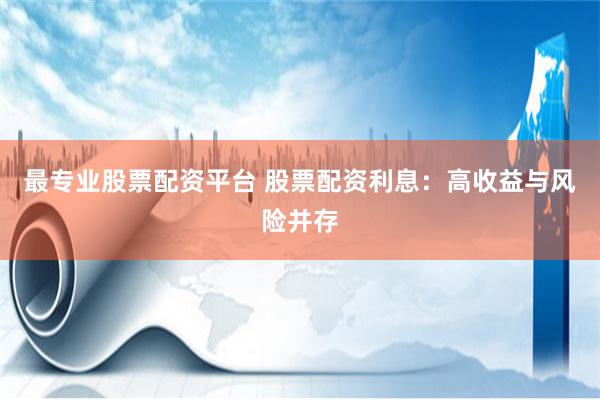 最专业股票配资平台 股票配资利息：高收益与风险并存