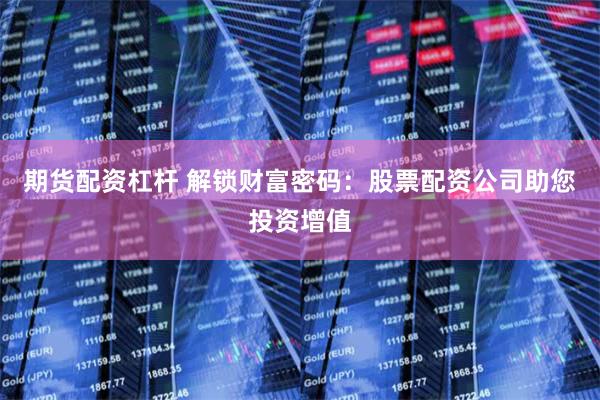 期货配资杠杆 解锁财富密码：股票配资公司助您投资增值