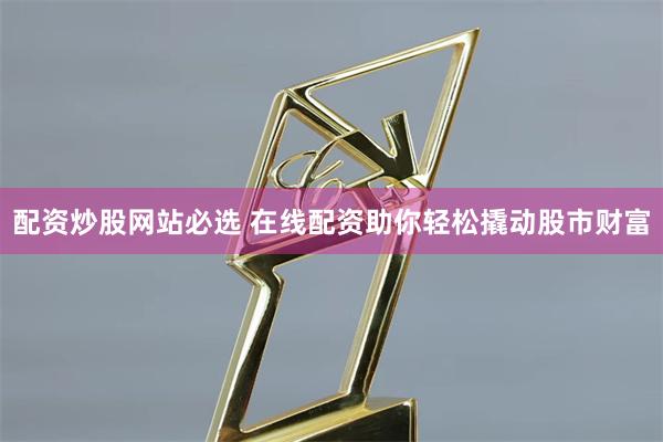 配资炒股网站必选 在线配资助你轻松撬动股市财富