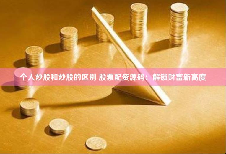 个人炒股和炒股的区别 股票配资源码：解锁财富新高度