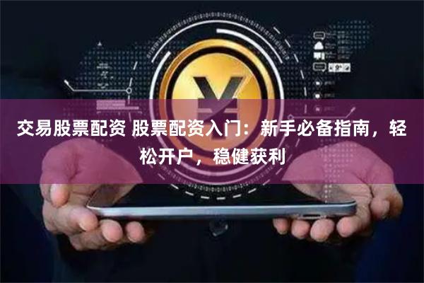 交易股票配资 股票配资入门：新手必备指南，轻松开户，稳健获利