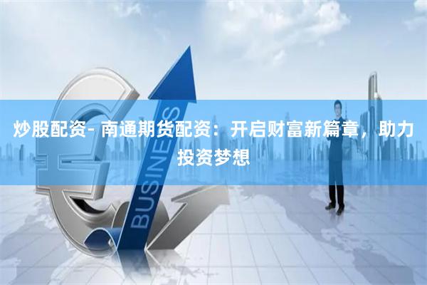 炒股配资- 南通期货配资：开启财富新篇章，助力投资梦想