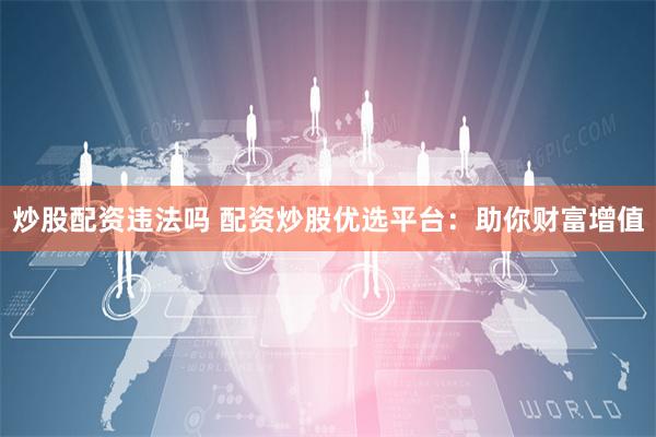 炒股配资违法吗 配资炒股优选平台：助你财富增值