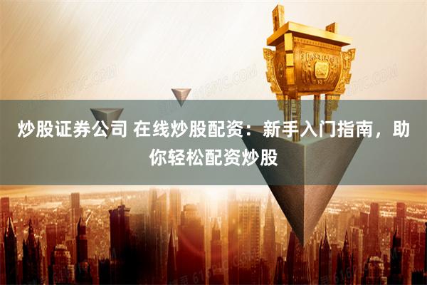 炒股证券公司 在线炒股配资：新手入门指南，助你轻松配资炒股