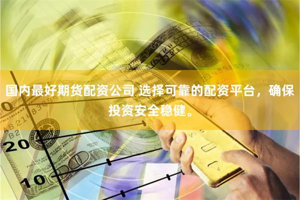 国内最好期货配资公司 选择可靠的配资平台，确保投资安全稳健。