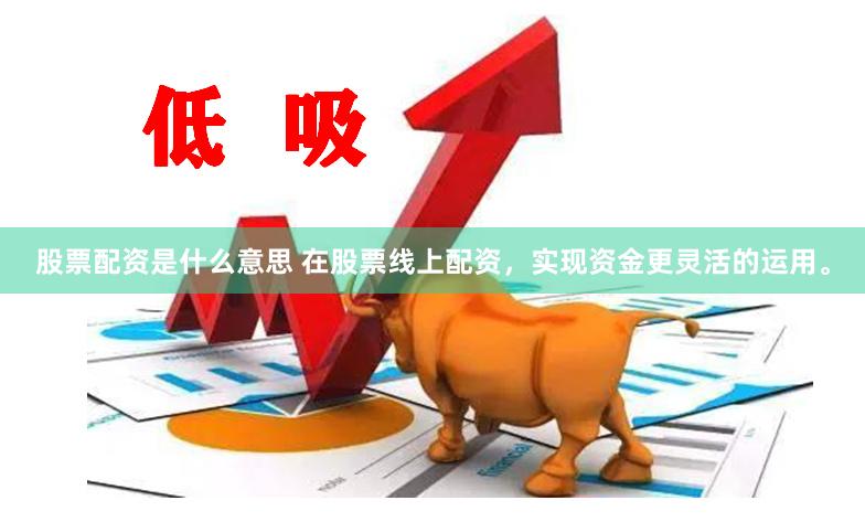 股票配资是什么意思 在股票线上配资，实现资金更灵活的运用。