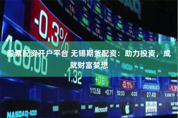 股票配资开户平台 无锡期货配资：助力投资，成就财富梦想
