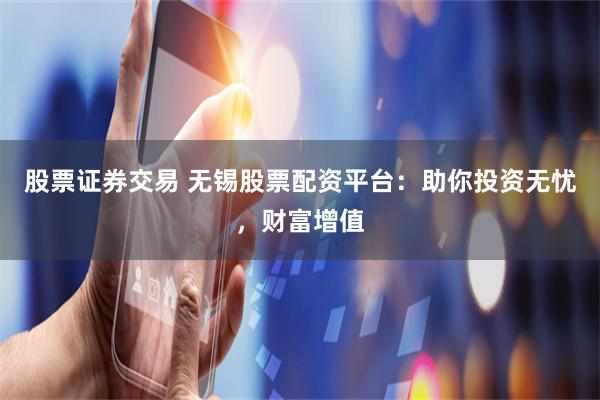 股票证券交易 无锡股票配资平台：助你投资无忧，财富增值