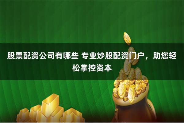 股票配资公司有哪些 专业炒股配资门户，助您轻松掌控资本