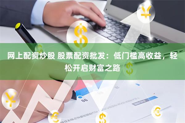 网上配资炒股 股票配资批发：低门槛高收益，轻松开启财富之路