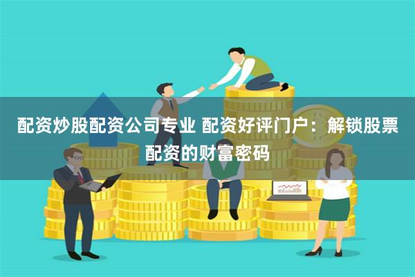 配资炒股配资公司专业 配资好评门户：解锁股票配资的财富密码