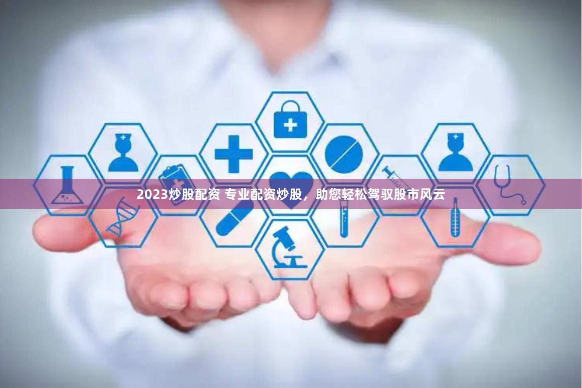 2023炒股配资 专业配资炒股，助您轻松驾驭股市风云