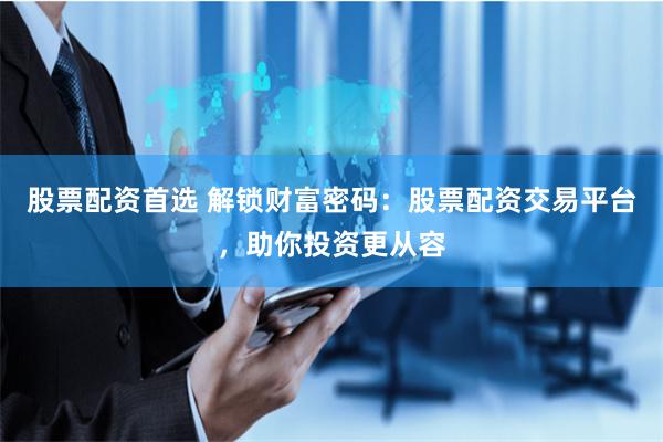 股票配资首选 解锁财富密码：股票配资交易平台，助你投资更从容