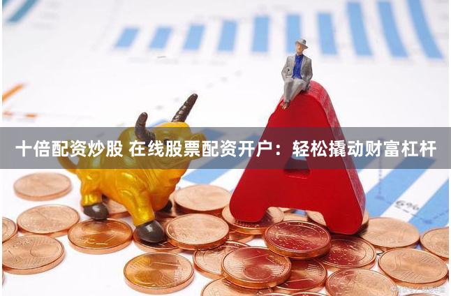 十倍配资炒股 在线股票配资开户：轻松撬动财富杠杆