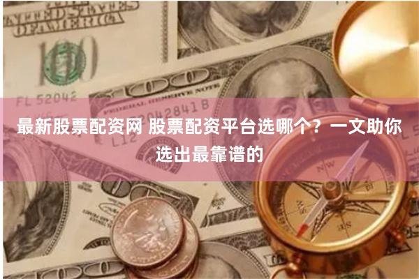 最新股票配资网 股票配资平台选哪个？一文助你选出最靠谱的