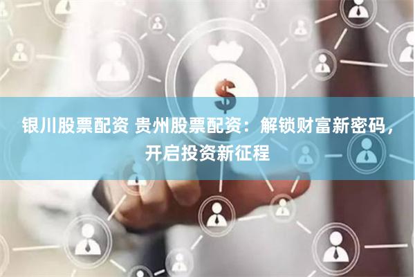 银川股票配资 贵州股票配资：解锁财富新密码，开启投资新征程