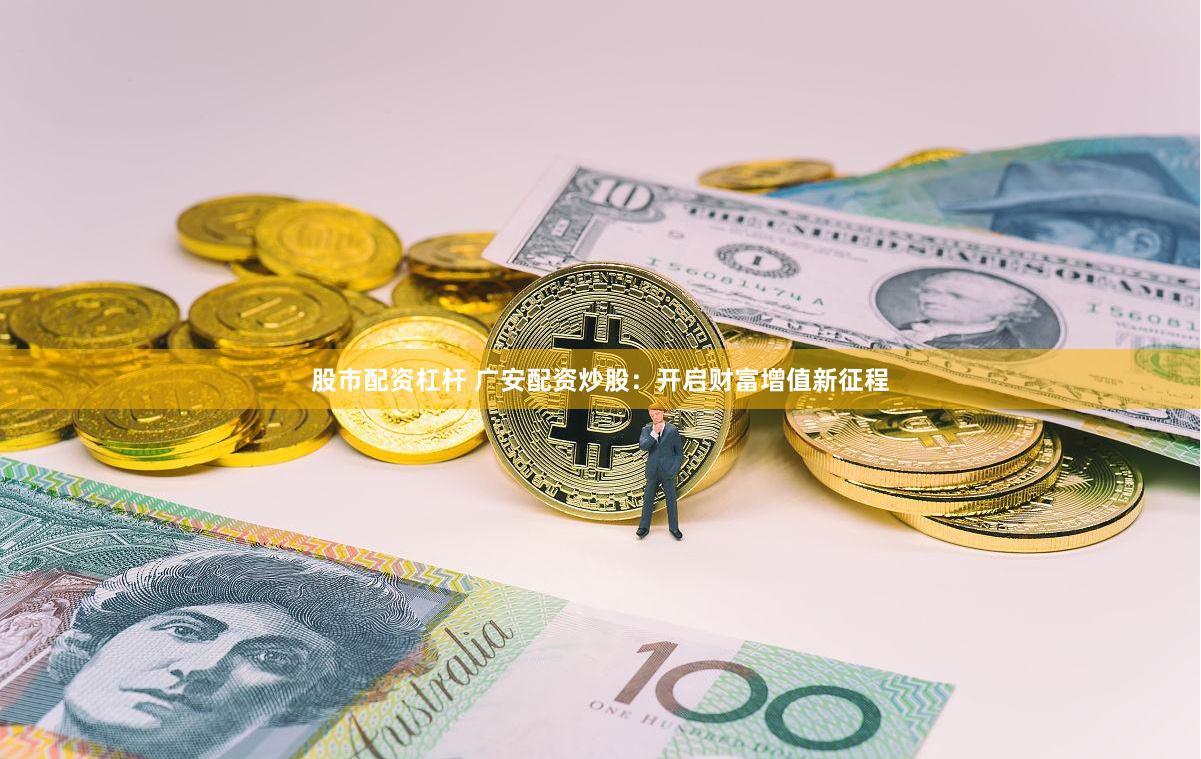 股市配资杠杆 广安配资炒股：开启财富增值新征程