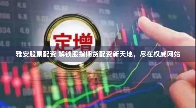 雅安股票配资 解锁股指期货配资新天地，尽在权威网站