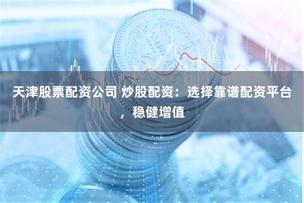 天津股票配资公司 炒股配资：选择靠谱配资平台，稳健增值