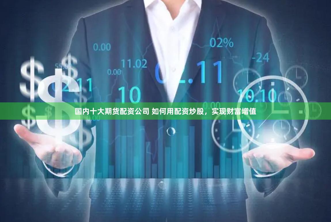 国内十大期货配资公司 如何用配资炒股，实现财富增值