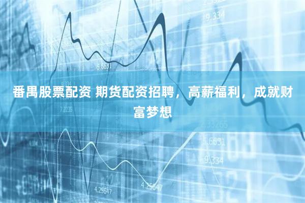 番禺股票配资 期货配资招聘，高薪福利，成就财富梦想