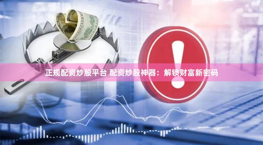 正规配资炒股平台 配资炒股神器：解锁财富新密码