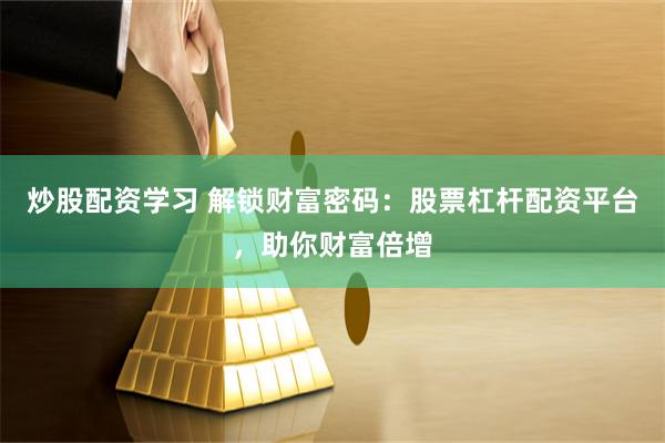 炒股配资学习 解锁财富密码：股票杠杆配资平台，助你财富倍增