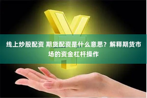 线上炒股配资 期货配资是什么意思？解释期货市场的资金杠杆操作