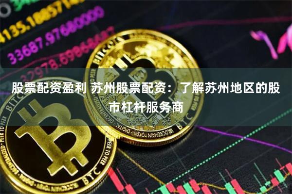 股票配资盈利 苏州股票配资：了解苏州地区的股市杠杆服务商