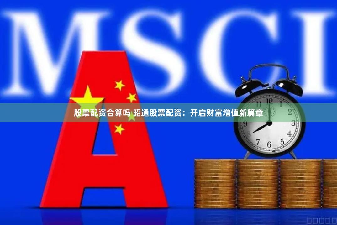 股票配资合算吗 昭通股票配资：开启财富增值新篇章
