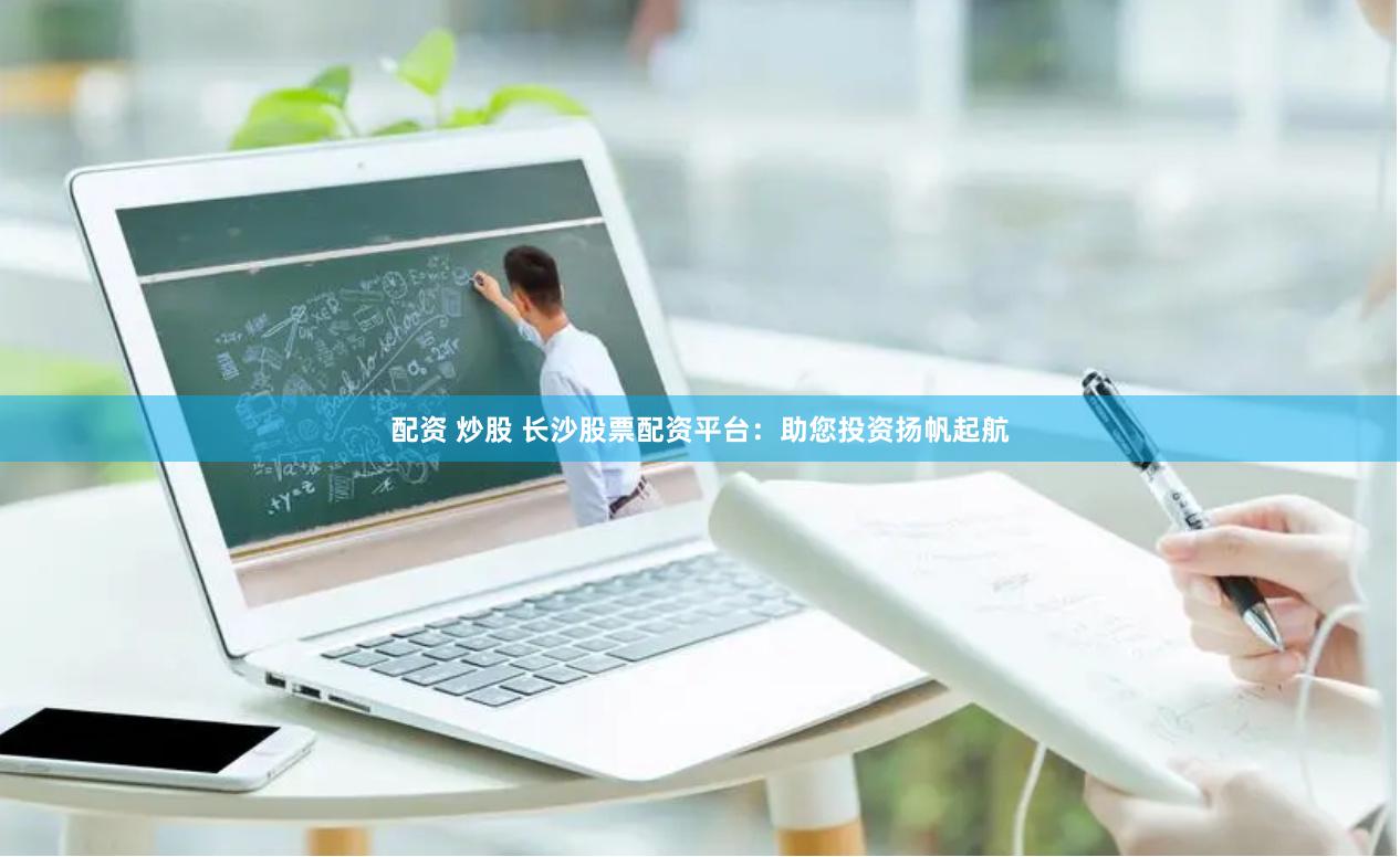配资 炒股 长沙股票配资平台：助您投资扬帆起航