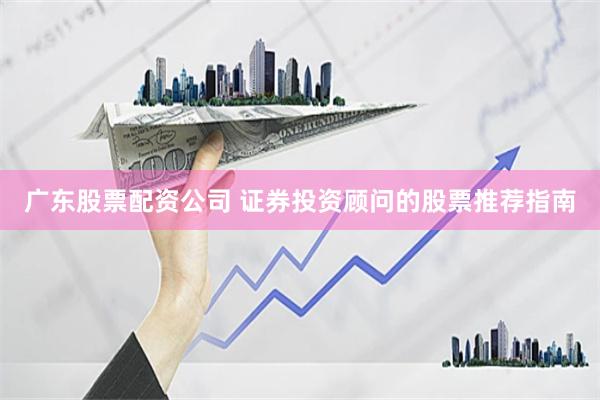 广东股票配资公司 证券投资顾问的股票推荐指南