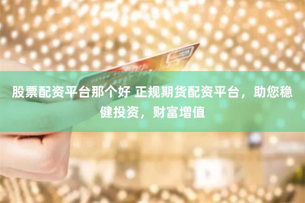 股票配资平台那个好 正规期货配资平台，助您稳健投资，财富增值