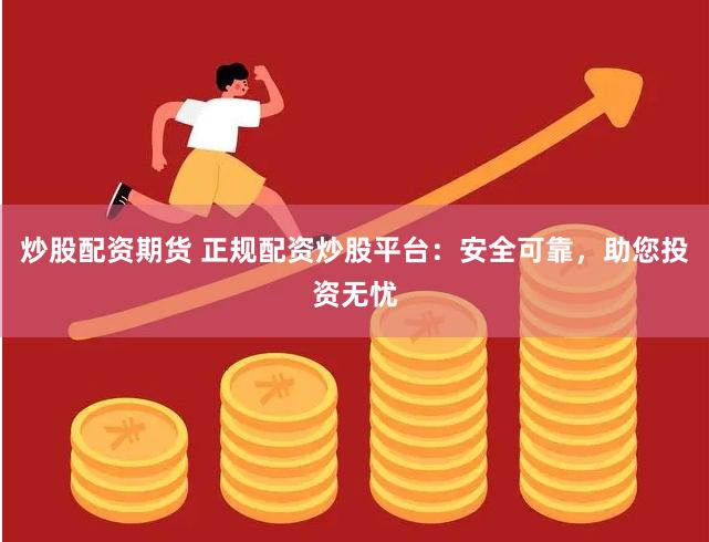 炒股配资期货 正规配资炒股平台：安全可靠，助您投资无忧