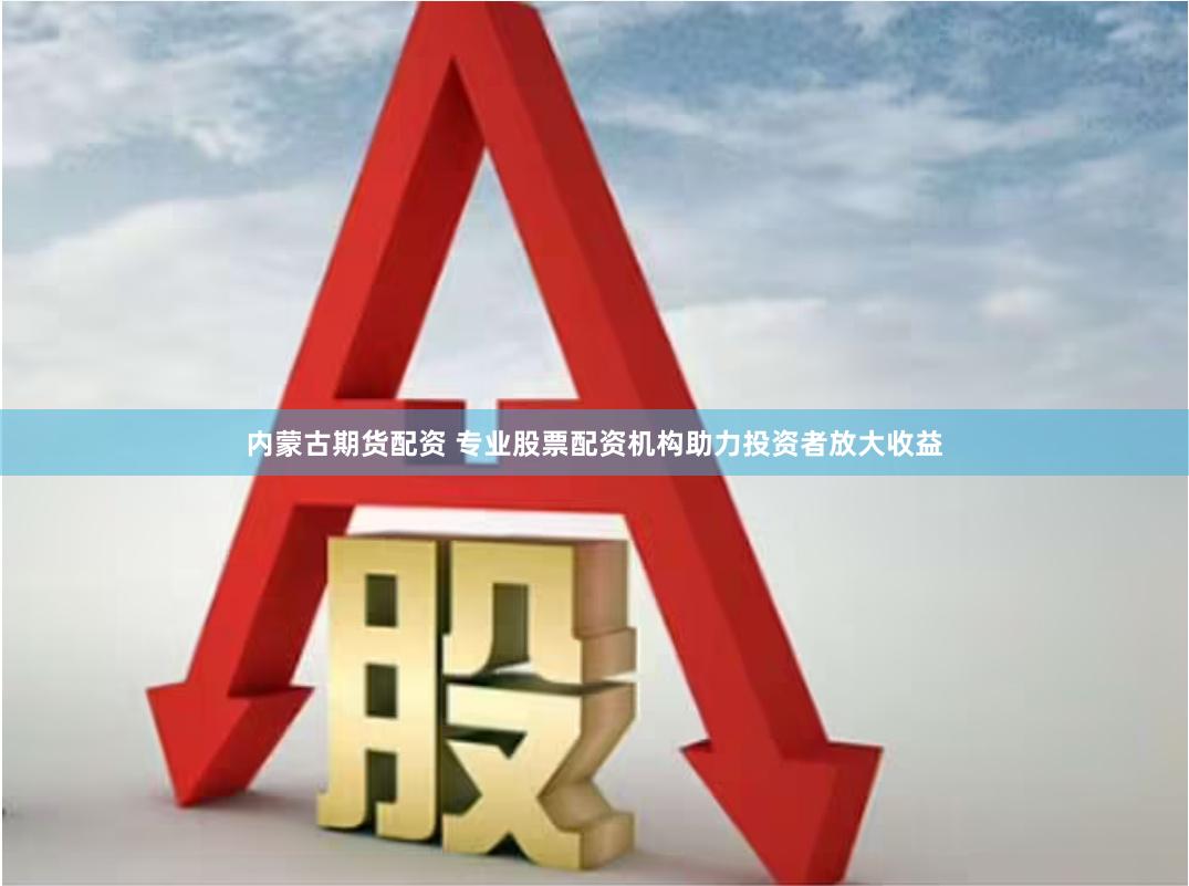 内蒙古期货配资 专业股票配资机构助力投资者放大收益
