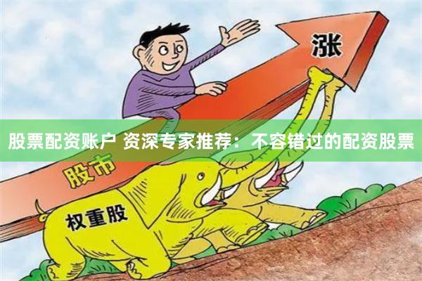 股票配资账户 资深专家推荐：不容错过的配资股票