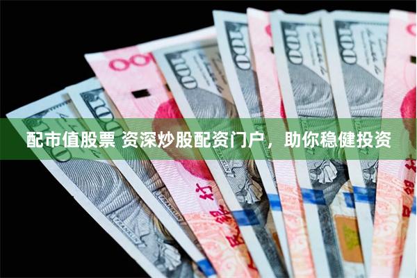 配市值股票 资深炒股配资门户，助你稳健投资