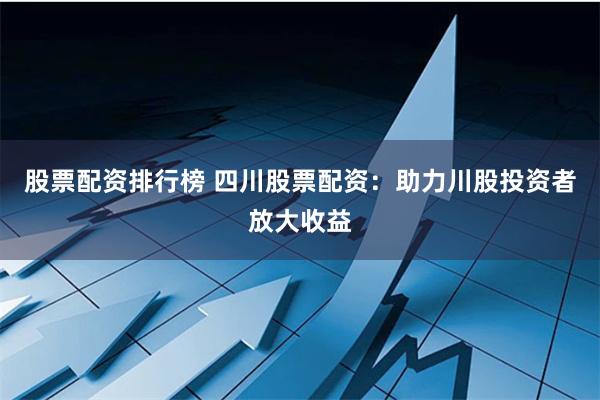 股票配资排行榜 四川股票配资：助力川股投资者放大收益