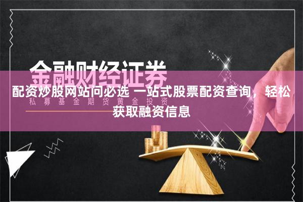 配资炒股网站问必选 一站式股票配资查询，轻松获取融资信息